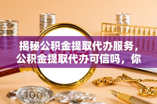 项城揭秘公积金提取代办服务，公积金提取代办可信吗，你需要知道的真相