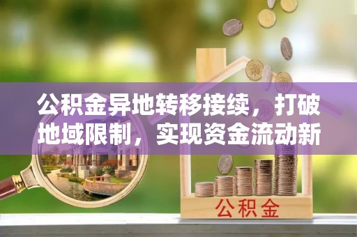 项城公积金异地转移接续，打破地域限制，实现资金流动新纪元