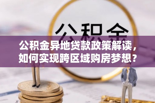 项城公积金异地贷款政策解读，如何实现跨区域购房梦想？