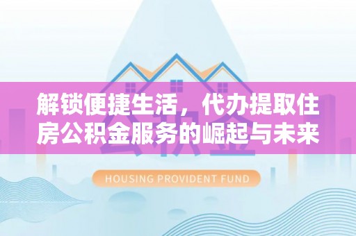项城解锁便捷生活，代办提取住房公积金服务的崛起与未来