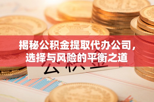 项城揭秘公积金提取代办公司，选择与风险的平衡之道