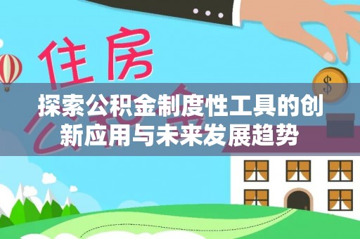 项城探索公积金制度性工具的创新应用与未来发展趋势