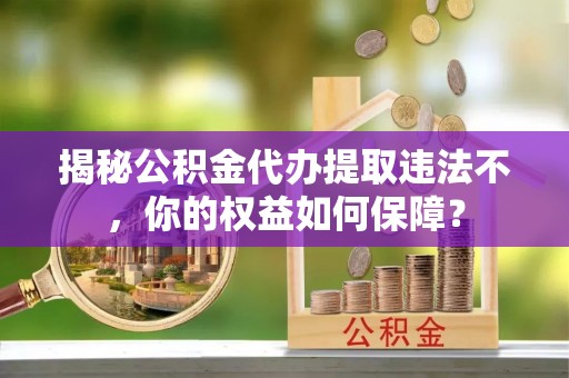 项城揭秘公积金代办提取违法不，你的权益如何保障？